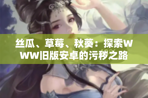 丝瓜、草莓、秋葵：探索WWW旧版安卓的污秽之路