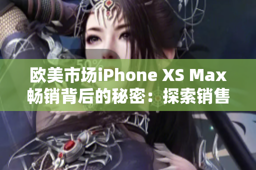 欧美市场iPhone XS Max畅销背后的秘密：探索销售热潮背后的原因