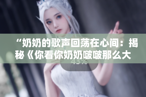 “奶奶的歌声回荡在心间：揭秘《你看你奶奶啵啵那么大》的故事背后”