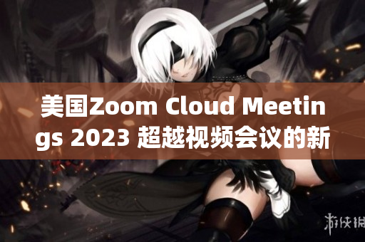 美国Zoom Cloud Meetings 2023 超越视频会议的新标杆