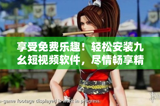 享受免费乐趣！轻松安装九幺短视频软件，尽情畅享精彩内容