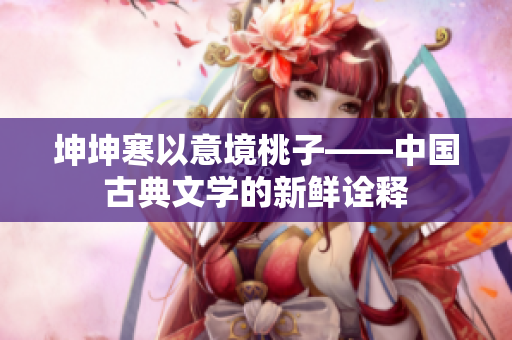 坤坤寒以意境桃子——中国古典文学的新鲜诠释