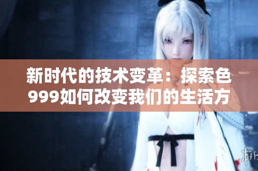 新时代的技术变革：探索色999如何改变我们的生活方式和工作方式