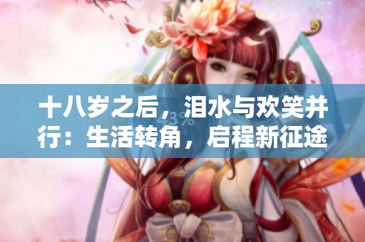 十八岁之后，泪水与欢笑并行：生活转角，启程新征途