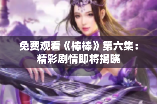 免费观看《棒棒》第六集：精彩剧情即将揭晓