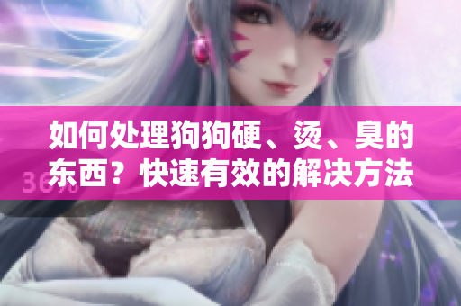 如何处理狗狗硬、烫、臭的东西？快速有效的解决方法分享