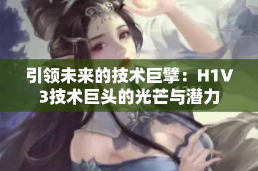 引领未来的技术巨擘：H1V3技术巨头的光芒与潜力