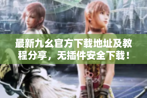 最新九幺官方下载地址及教程分享，无插件安全下载！