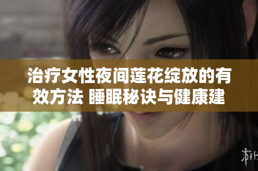 治疗女性夜间莲花绽放的有效方法 睡眠秘诀与健康建议