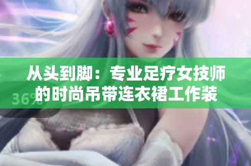 从头到脚：专业足疗女技师的时尚吊带连衣裙工作装