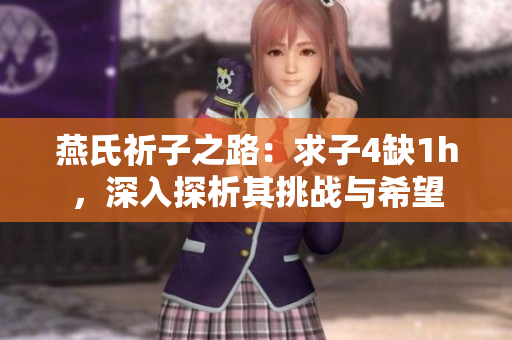 燕氏祈子之路：求子4缺1h，深入探析其挑战与希望