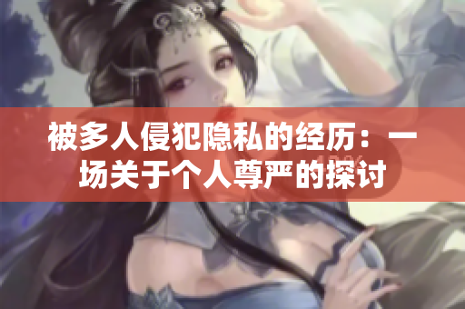 被多人侵犯隐私的经历：一场关于个人尊严的探讨