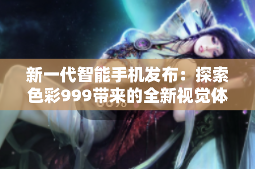 新一代智能手机发布：探索色彩999带来的全新视觉体验！