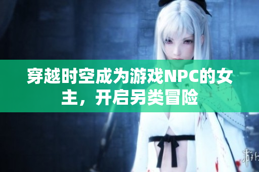 穿越时空成为游戏NPC的女主，开启另类冒险