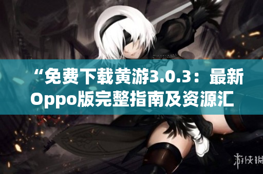 “免费下载黄游3.0.3：最新Oppo版完整指南及资源汇总！”
