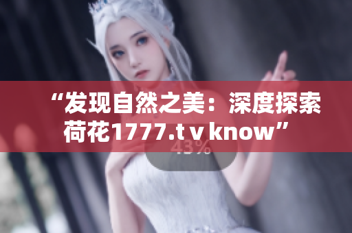 “发现自然之美：深度探索荷花1777.tⅴknow”