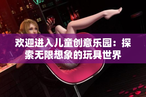 欢迎进入儿童创意乐园：探索无限想象的玩具世界