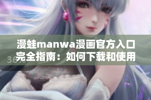 漫蛙manwa漫画官方入口完全指南：如何下载和使用最新版漫画资源