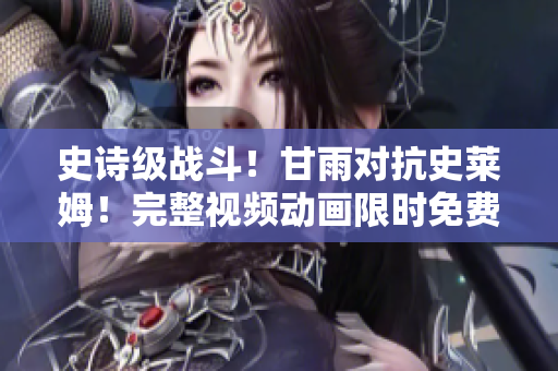 史诗级战斗！甘雨对抗史莱姆！完整视频动画限时免费在线观看！