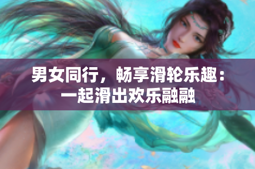 男女同行，畅享滑轮乐趣：一起滑出欢乐融融