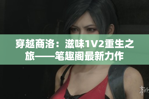 穿越商洛：滋味1V2重生之旅——笔趣阁最新力作