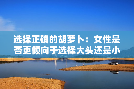 选择正确的胡萝卜：女性是否更倾向于选择大头还是小头？