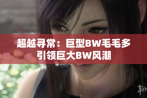 超越寻常：巨型BW毛毛多引领巨大BW风潮