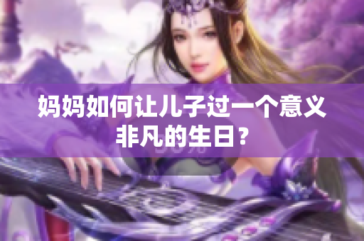 妈妈如何让儿子过一个意义非凡的生日？