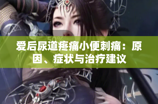 爱后尿道疼痛小便刺痛：原因、症状与治疗建议