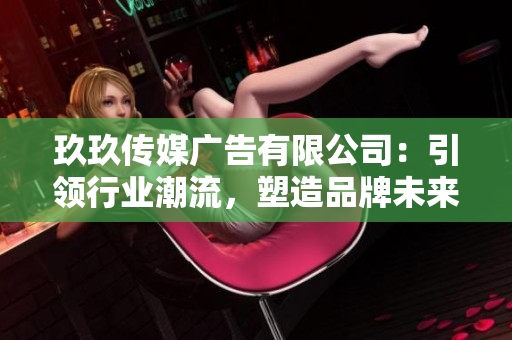 玖玖传媒广告有限公司：引领行业潮流，塑造品牌未来