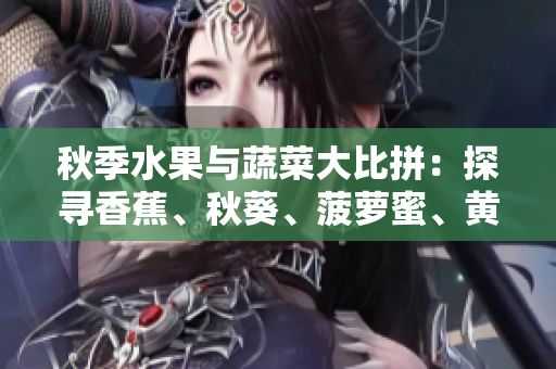 秋季水果与蔬菜大比拼：探寻香蕉、秋葵、菠萝蜜、黄瓜、丝瓜的异同