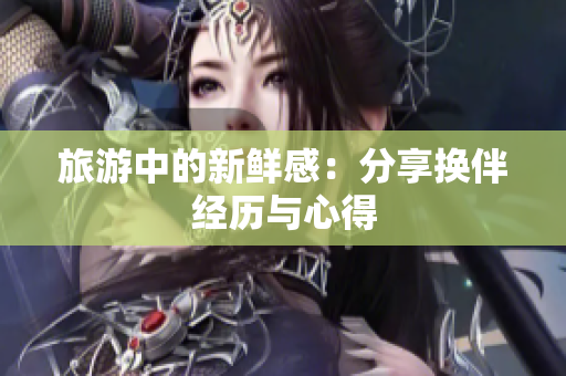 旅游中的新鲜感：分享换伴经历与心得