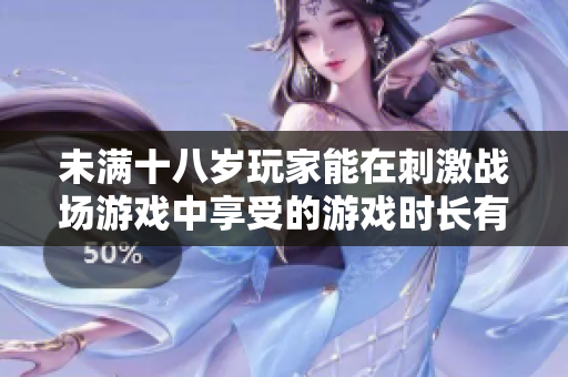 未满十八岁玩家能在刺激战场游戏中享受的游戏时长有哪些限制？