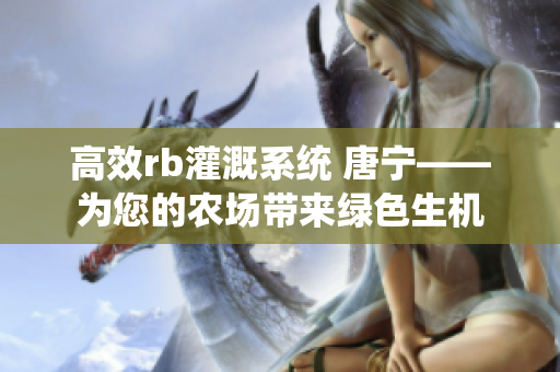 高效rb灌溉系统 唐宁——为您的农场带来绿色生机