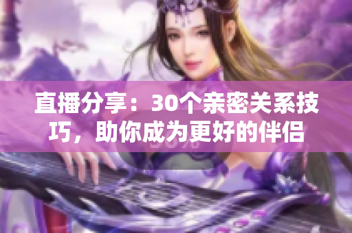 直播分享：30个亲密关系技巧，助你成为更好的伴侣
