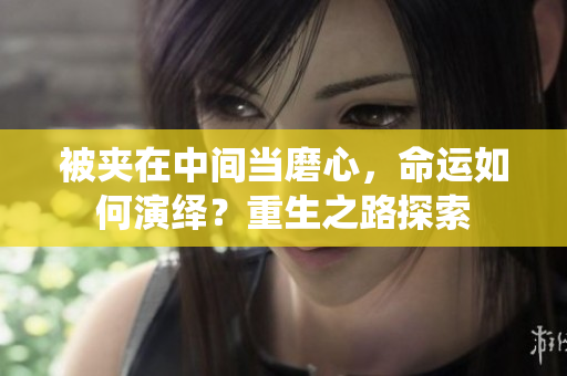 被夹在中间当磨心，命运如何演绎？重生之路探索