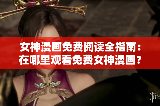 女神漫画免费阅读全指南：在哪里观看免费女神漫画？