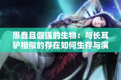 愚蠢且倔强的生物：与长耳驴相似的存在如何生存与演化