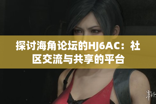 探讨海角论坛的HJ6AC：社区交流与共享的平台