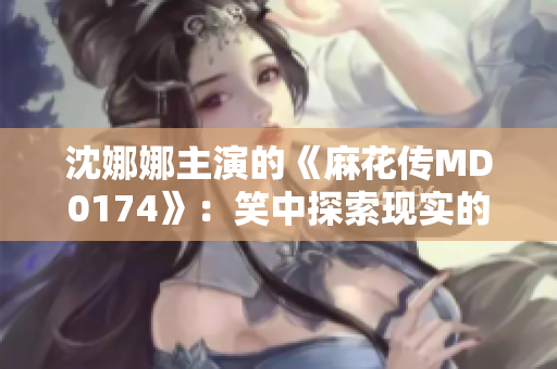 沈娜娜主演的《麻花传MD0174》：笑中探索现实的艺术之旅