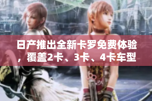 日产推出全新卡罗免费体验，覆盖2卡、3卡、4卡车型，精品升级引领行业潮流