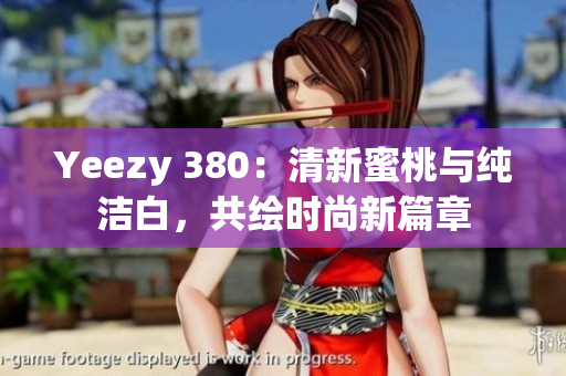 Yeezy 380：清新蜜桃与纯洁白，共绘时尚新篇章