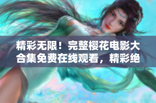 精彩无限！完整樱花电影大合集免费在线观看，精彩绝伦、不容错过