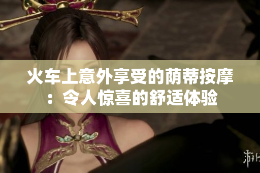 火车上意外享受的荫蒂按摩：令人惊喜的舒适体验