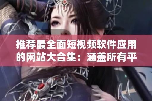 推荐最全面短视频软件应用的网站大合集：涵盖所有平台与操作系统