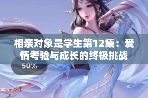 相亲对象是学生第12集：爱情考验与成长的终极挑战