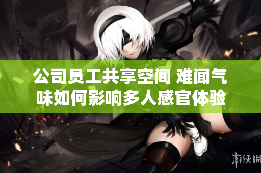 公司员工共享空间 难闻气味如何影响多人感官体验