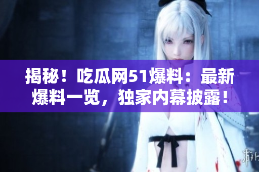 揭秘！吃瓜网51爆料：最新爆料一览，独家内幕披露！
