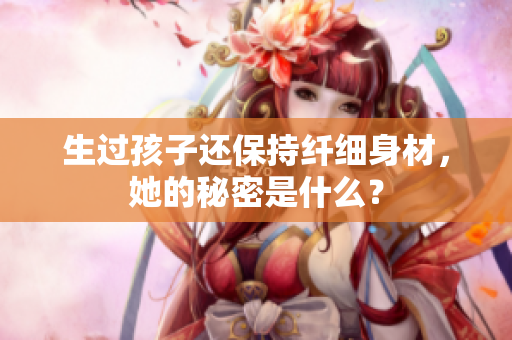 生过孩子还保持纤细身材，她的秘密是什么？