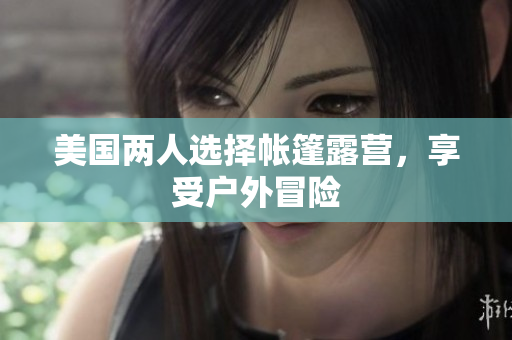美国两人选择帐篷露营，享受户外冒险